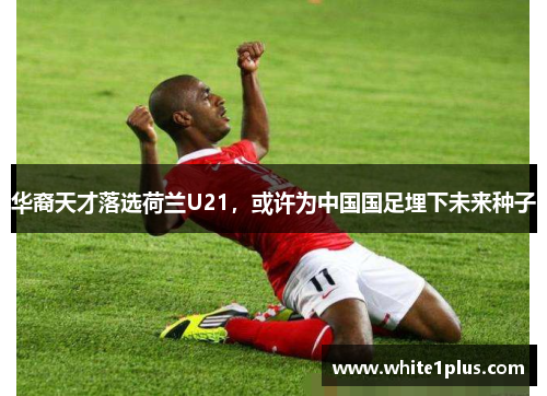 华裔天才落选荷兰U21，或许为中国国足埋下未来种子