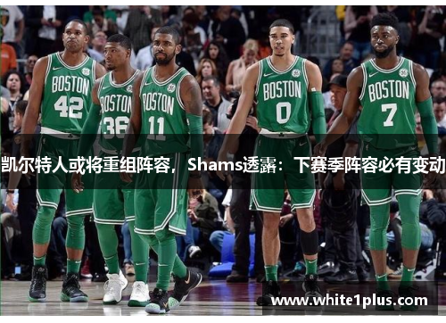 凯尔特人或将重组阵容，Shams透露：下赛季阵容必有变动