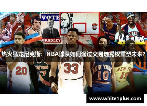 热火猛龙尼克斯：NBA球队如何通过交易选秀权重塑未来？