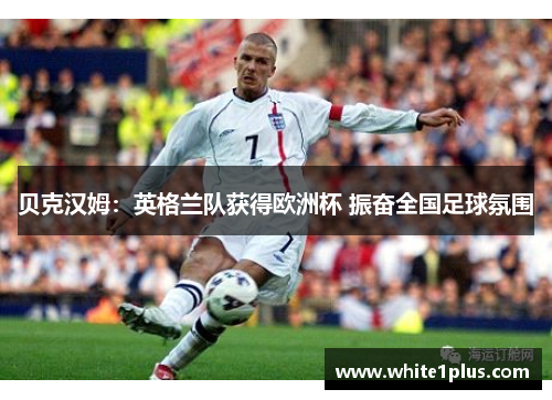 贝克汉姆：英格兰队获得欧洲杯 振奋全国足球氛围
