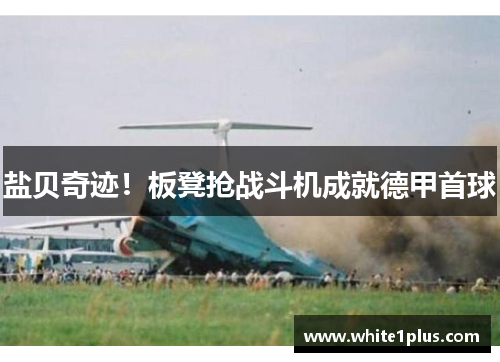 盐贝奇迹！板凳抢战斗机成就德甲首球